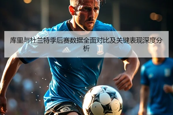 库里与杜兰特季后赛数据全面对比及关键表现深度分析 | RAY ESPORTS